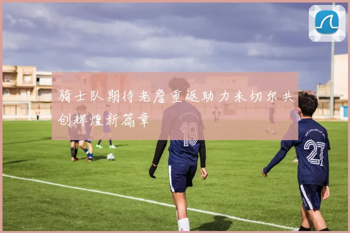 骑士队期待老詹重返助力米切尔共创辉煌新篇章