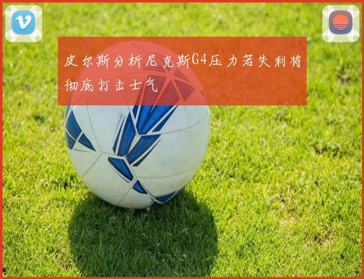 皮尔斯分析尼克斯G4压力若失利将彻底打击士气
