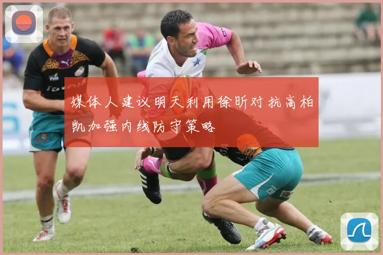 媒体人建议明天利用徐昕对抗高柏凯加强内线防守策略