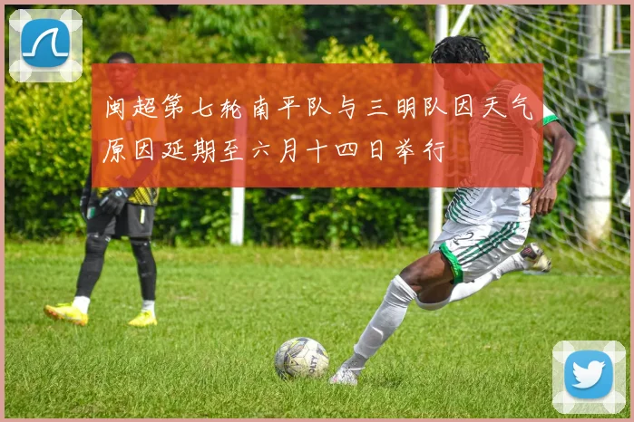 闽超第七轮南平队与三明队因天气原因延期至六月十四日举行