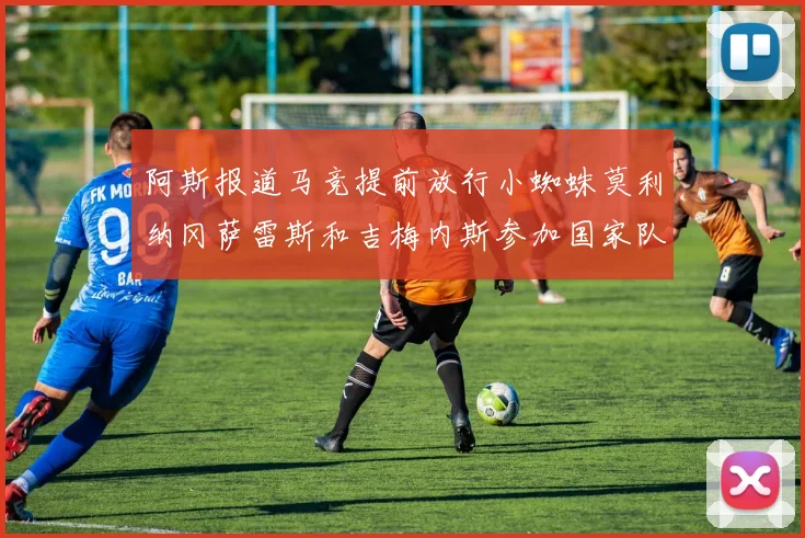 阿斯报道马竞提前放行小蜘蛛莫利纳冈萨雷斯和吉梅内斯参加国家队集训