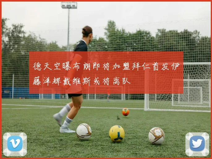 德天空曝布朗即将加盟拜仁首发伊藤洋辉戴维斯或将离队
