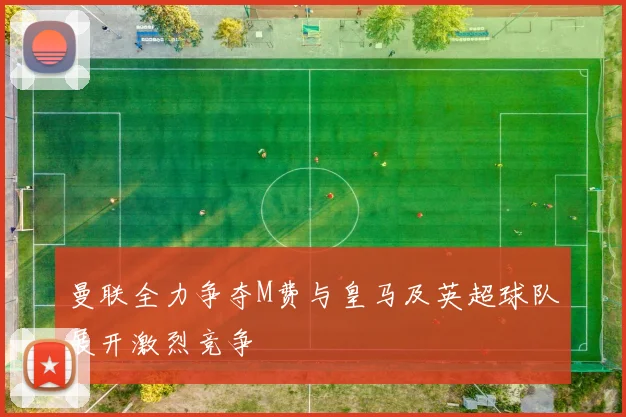 曼联全力争夺M费与皇马及英超球队展开激烈竞争