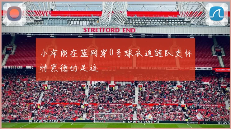 小布朗在篮网穿0号球衣追随队史怀特黑德的足迹