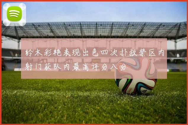 铃木彩艳表现出色四次扑救禁区内射门获队内最高评分八分