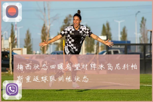 梅西状态回暖有望对阵冰岛尼科帕斯重返球队训练状态