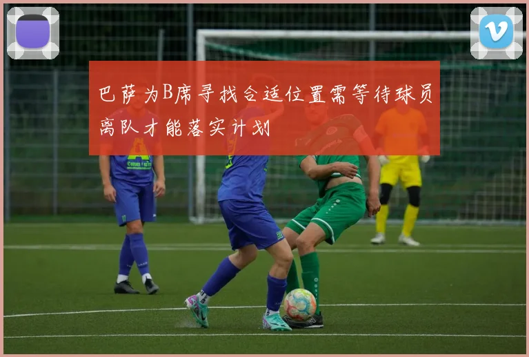 巴萨为B席寻找合适位置需等待球员离队才能落实计划
