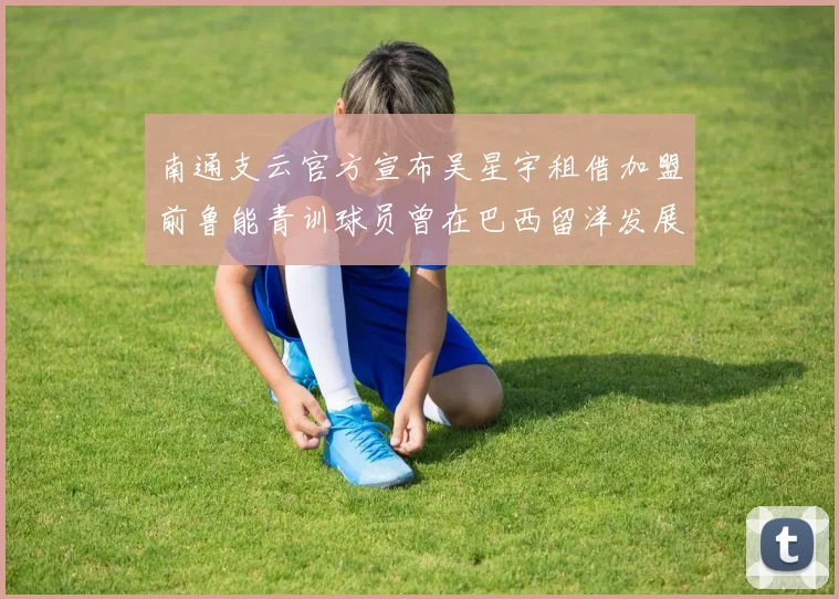 南通支云官方宣布吴星宇租借加盟前鲁能青训球员曾在巴西留洋发展
