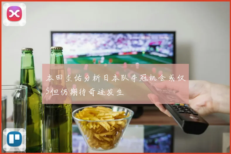本田圭佑分析日本队夺冠机会或仅5但仍期待奇迹发生