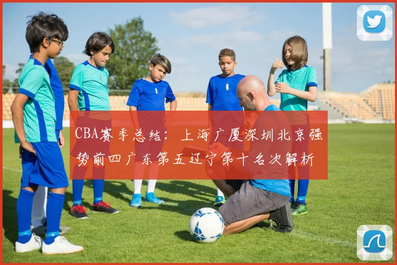 CBA赛季总结：上海广厦深圳北京强势前四广东第五辽宁第十名次解析