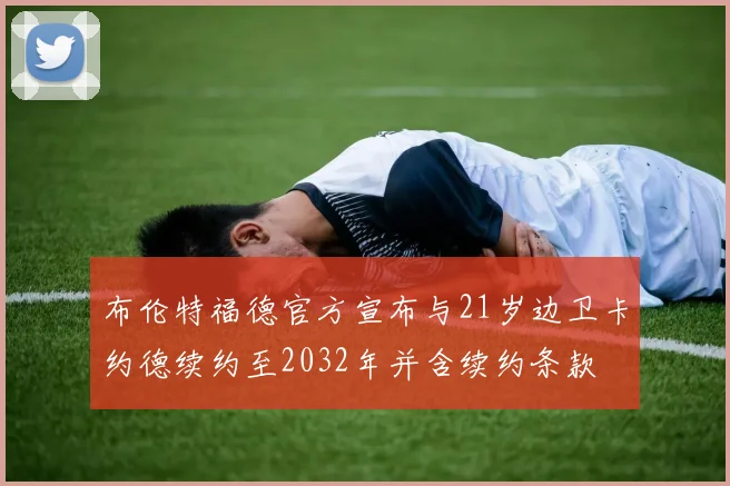 布伦特福德官方宣布与21岁边卫卡约德续约至2032年并含续约条款